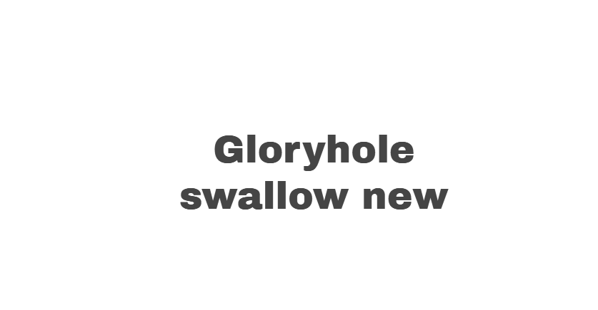 Gloryhole swallow new